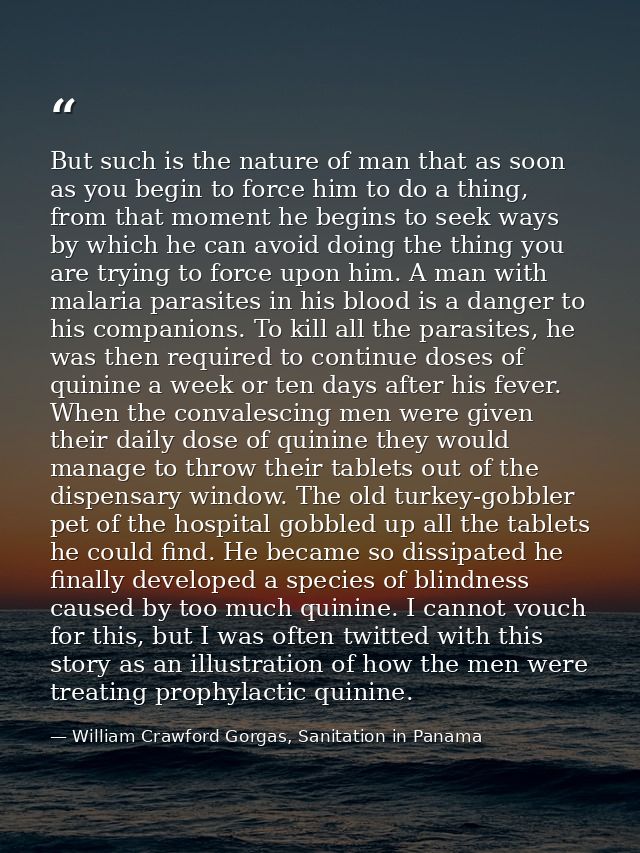 But such is the nature of man that as soon as you begin to force him to do a thing, from that moment he begins to seek w — William Crawford Gorgas, Sanitation in Panama