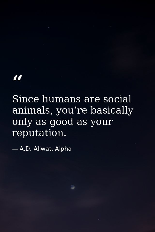 Since humans are social animals, you’re basically only as good as your reputation. — A.D. Aliwat, Alpha