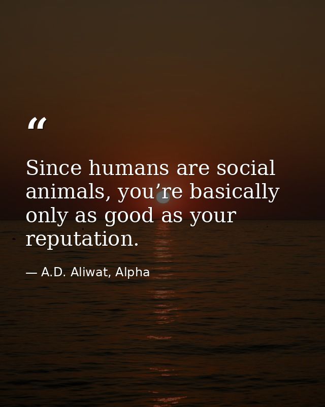 Since humans are social animals, you’re basically only as good as your reputation. — A.D. Aliwat, Alpha