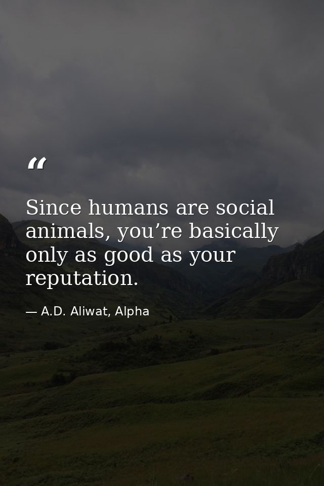 Since humans are social animals, you’re basically only as good as your reputation. — A.D. Aliwat, Alpha