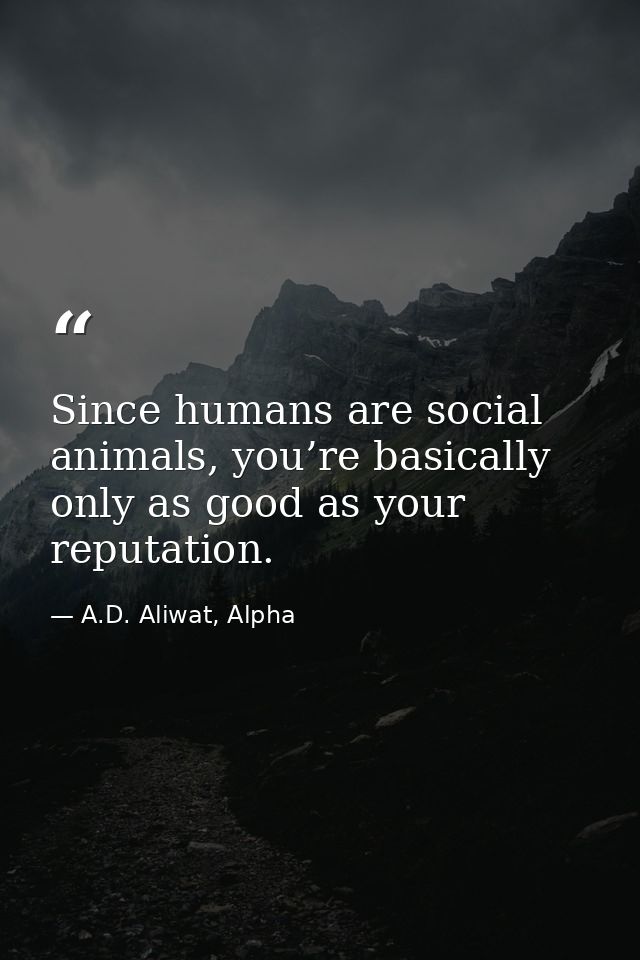 Since humans are social animals, you’re basically only as good as your reputation. — A.D. Aliwat, Alpha