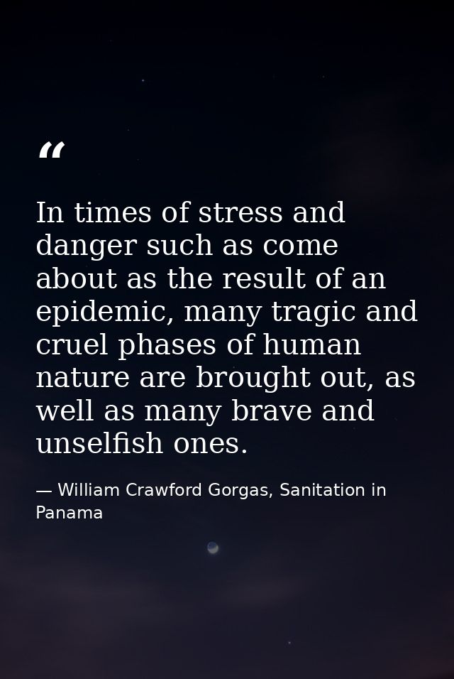 In times of stress and danger such as come about as the result of an epidemic, many tragic and cruel phases of human nat — William Crawford Gorgas, Sanitation in Panama