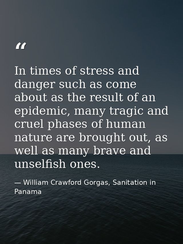 In times of stress and danger such as come about as the result of an epidemic, many tragic and cruel phases of human nat — William Crawford Gorgas, Sanitation in Panama