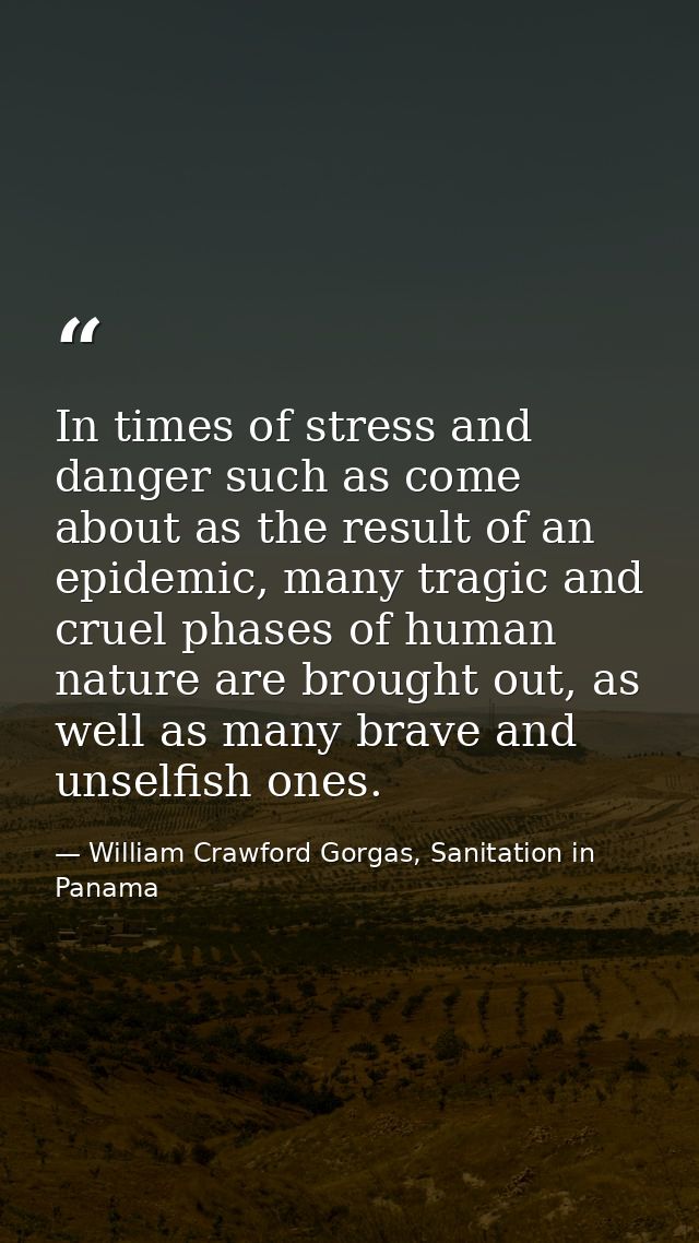 In times of stress and danger such as come about as the result of an epidemic, many tragic and cruel phases of human nat — William Crawford Gorgas, Sanitation in Panama