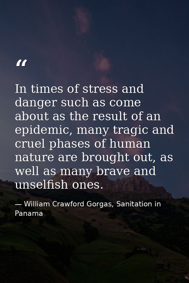 In times of stress and danger such as come about as the result of an epidemic, many tragic and cruel phases of human nat — William Crawford Gorgas, Sanitation in Panama