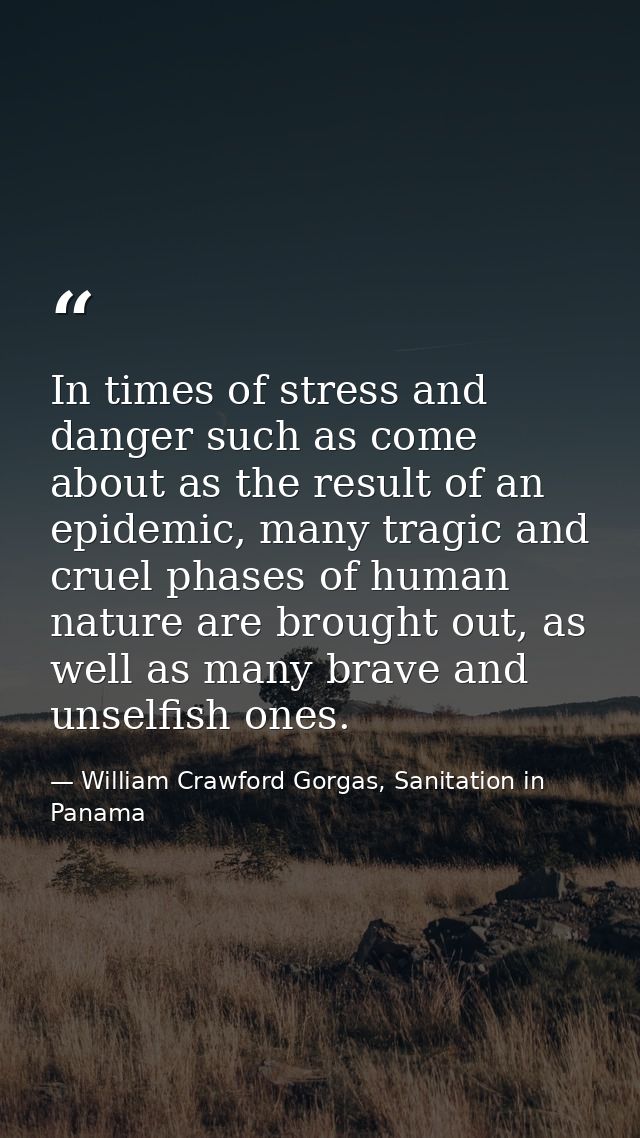 In times of stress and danger such as come about as the result of an epidemic, many tragic and cruel phases of human nat — William Crawford Gorgas, Sanitation in Panama