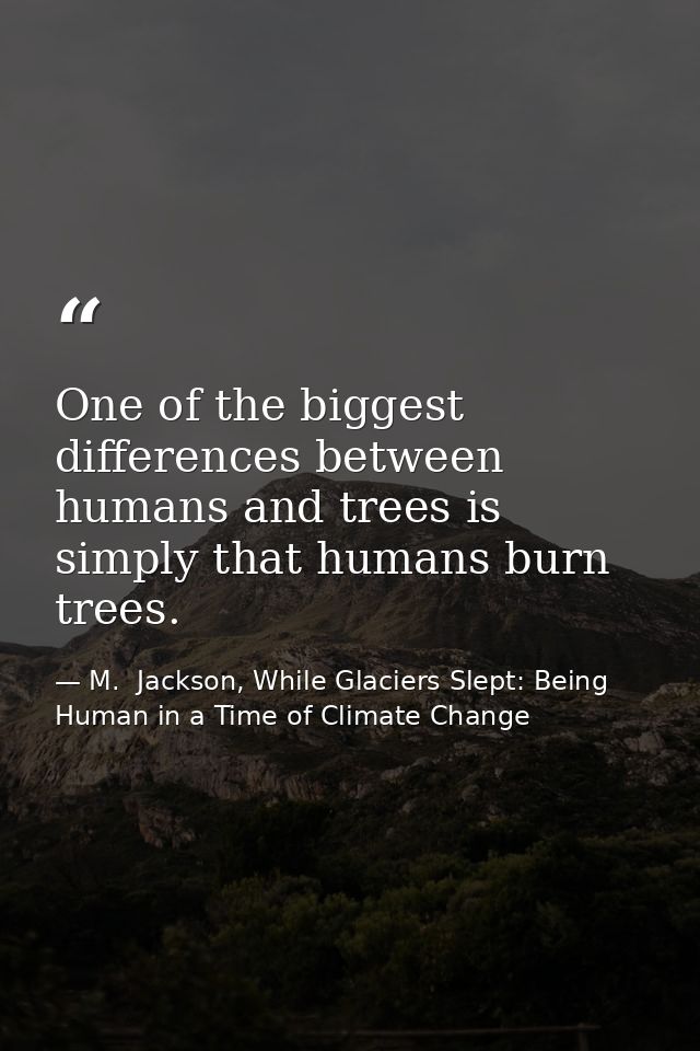 One of the biggest differences between humans and trees is simply that humans burn trees. — M.  Jackson, While Glaciers Slept: Being Human in a Time of Climate Change