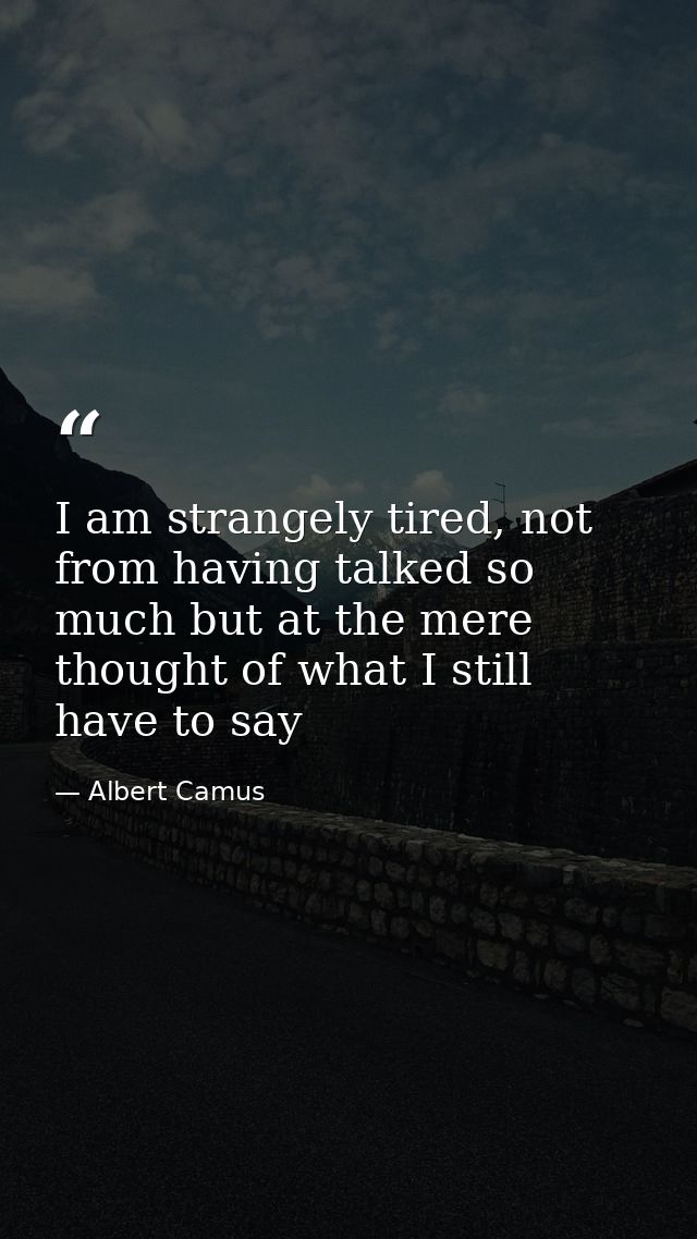 I am strangely tired, not from having talked so much but at the mere thought of what I still have to say — Albert Camus