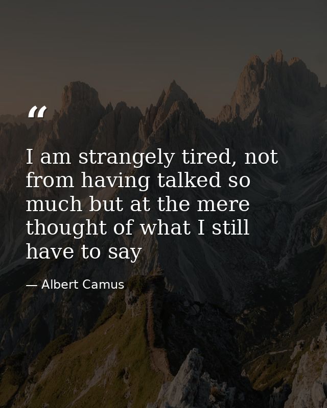 I am strangely tired, not from having talked so much but at the mere thought of what I still have to say — Albert Camus