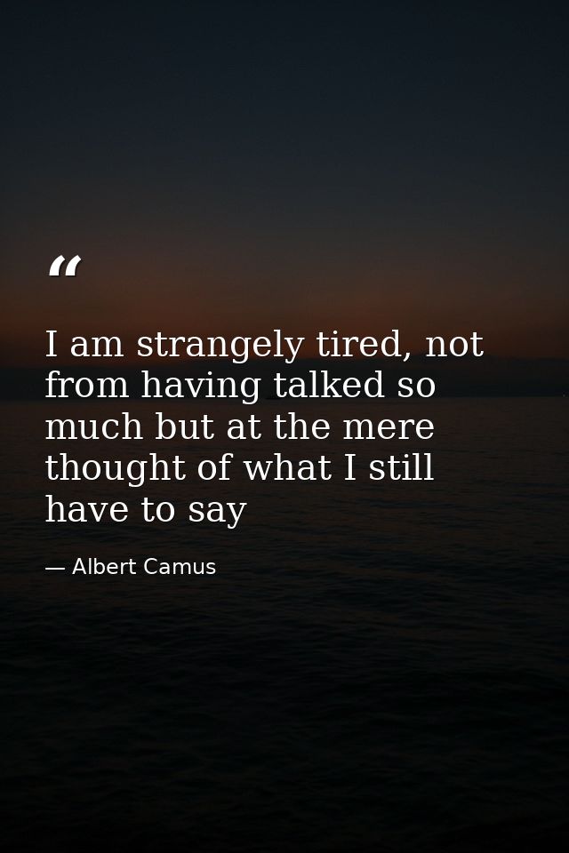 I am strangely tired, not from having talked so much but at the mere thought of what I still have to say — Albert Camus