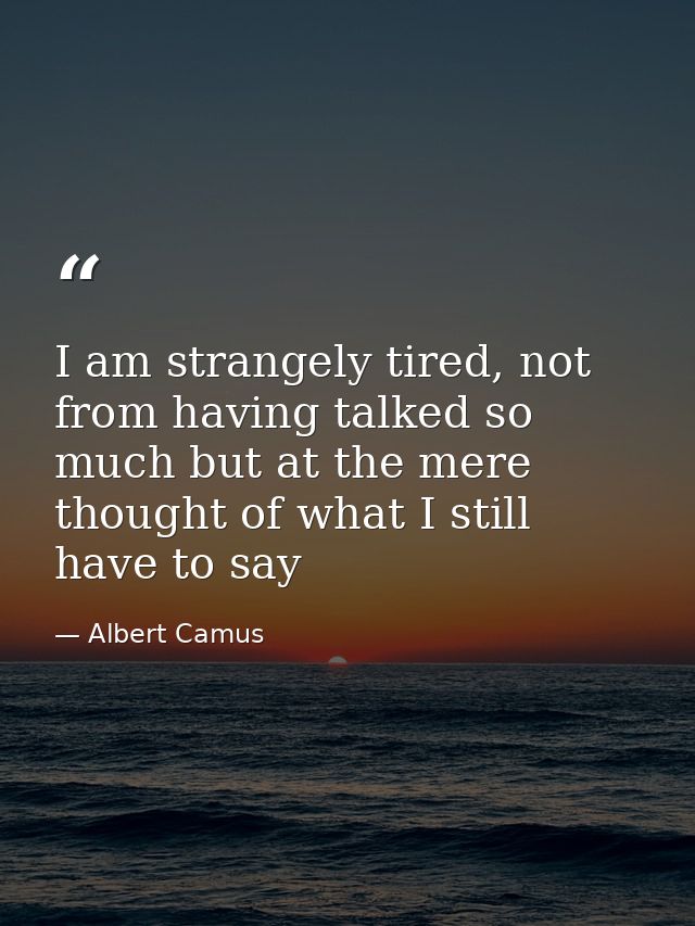 I am strangely tired, not from having talked so much but at the mere thought of what I still have to say — Albert Camus
