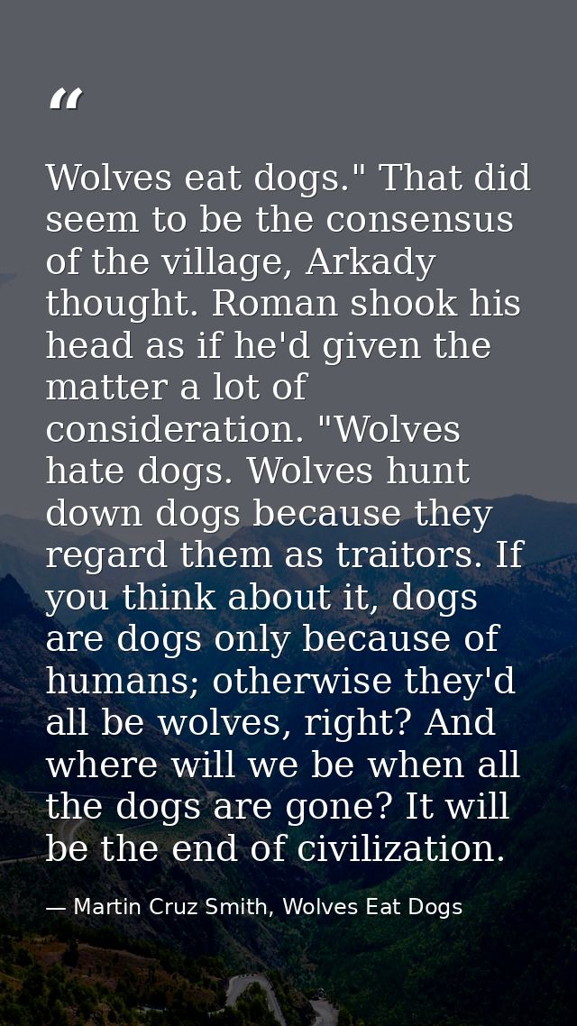 Wolves eat dogs." That did seem to be the consensus of the village, Arkady thought. Roman shook his head as if he'd give — Martin Cruz Smith, Wolves Eat Dogs
