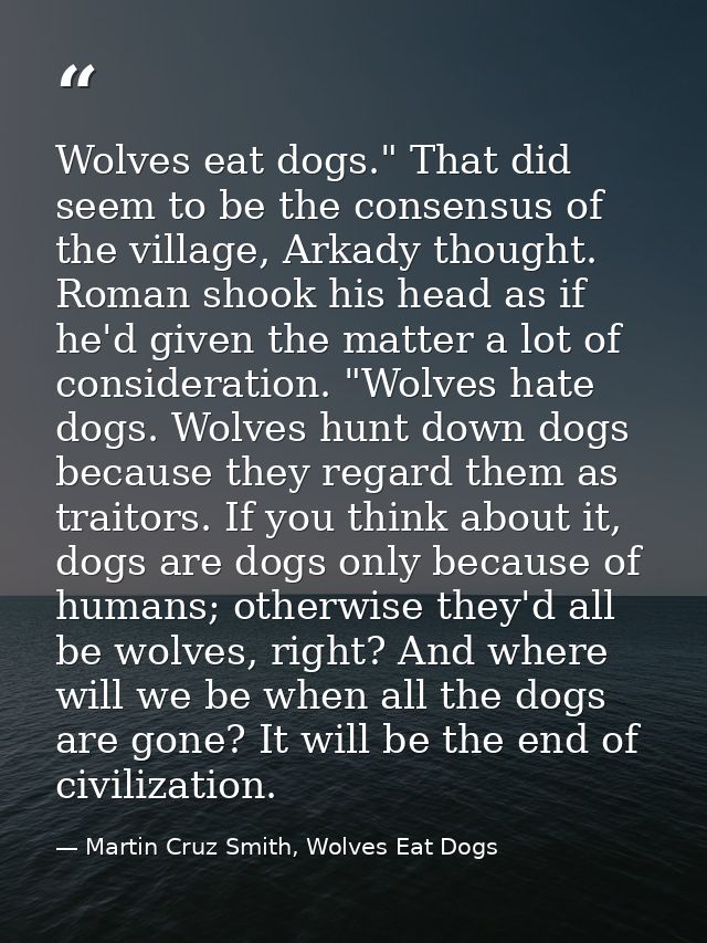 Wolves eat dogs." That did seem to be the consensus of the village, Arkady thought. Roman shook his head as if he'd give — Martin Cruz Smith, Wolves Eat Dogs