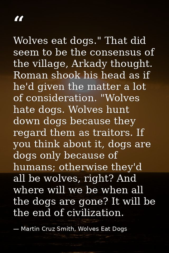 Wolves eat dogs." That did seem to be the consensus of the village, Arkady thought. Roman shook his head as if he'd give — Martin Cruz Smith, Wolves Eat Dogs
