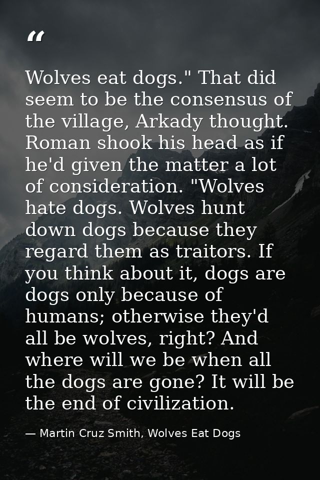 Wolves eat dogs." That did seem to be the consensus of the village, Arkady thought. Roman shook his head as if he'd give — Martin Cruz Smith, Wolves Eat Dogs