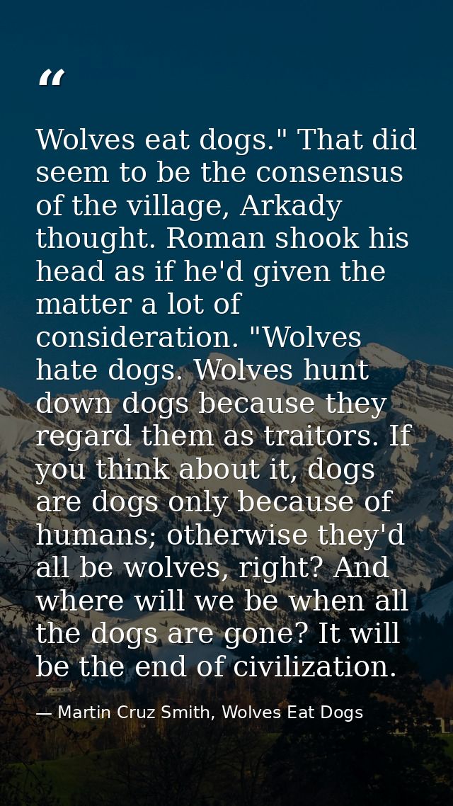 Wolves eat dogs." That did seem to be the consensus of the village, Arkady thought. Roman shook his head as if he'd give — Martin Cruz Smith, Wolves Eat Dogs