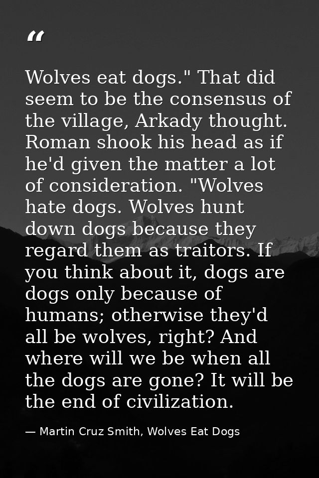 Wolves eat dogs." That did seem to be the consensus of the village, Arkady thought. Roman shook his head as if he'd give — Martin Cruz Smith, Wolves Eat Dogs