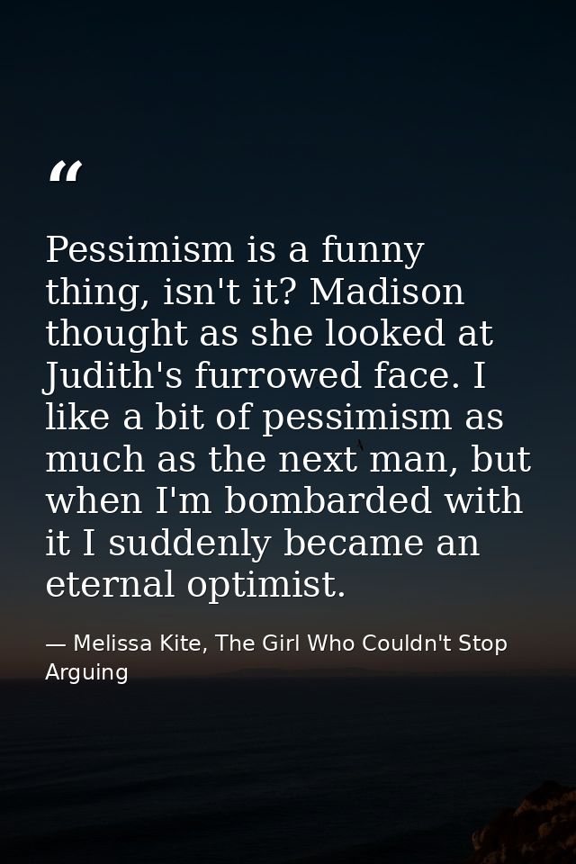 Pessimism is a funny thing, isn't it? Madison thought as she looked at Judith's furrowed face. I like a bit of pessimism — Melissa Kite, The Girl Who Couldn't Stop Arguing