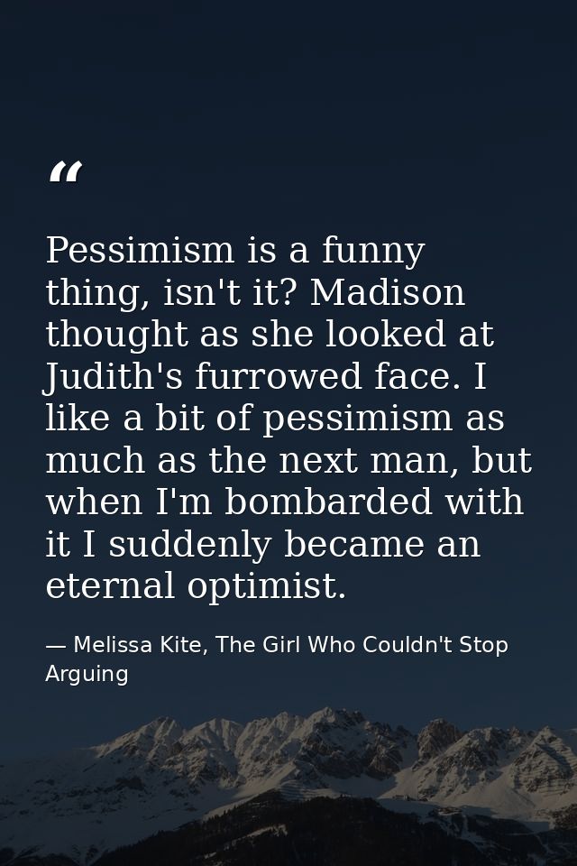 Pessimism is a funny thing, isn't it? Madison thought as she looked at Judith's furrowed face. I like a bit of pessimism — Melissa Kite, The Girl Who Couldn't Stop Arguing