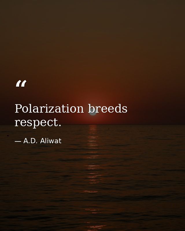 Polarization breeds respect. — A.D. Aliwat
