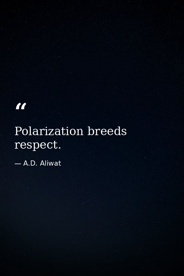 Polarization breeds respect. — A.D. Aliwat