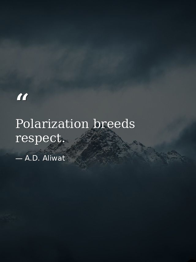 Polarization breeds respect. — A.D. Aliwat