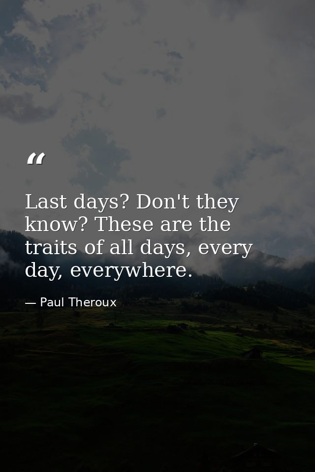 Last days? Don't they know? These are the traits of all days, every day, everywhere. — Paul Theroux