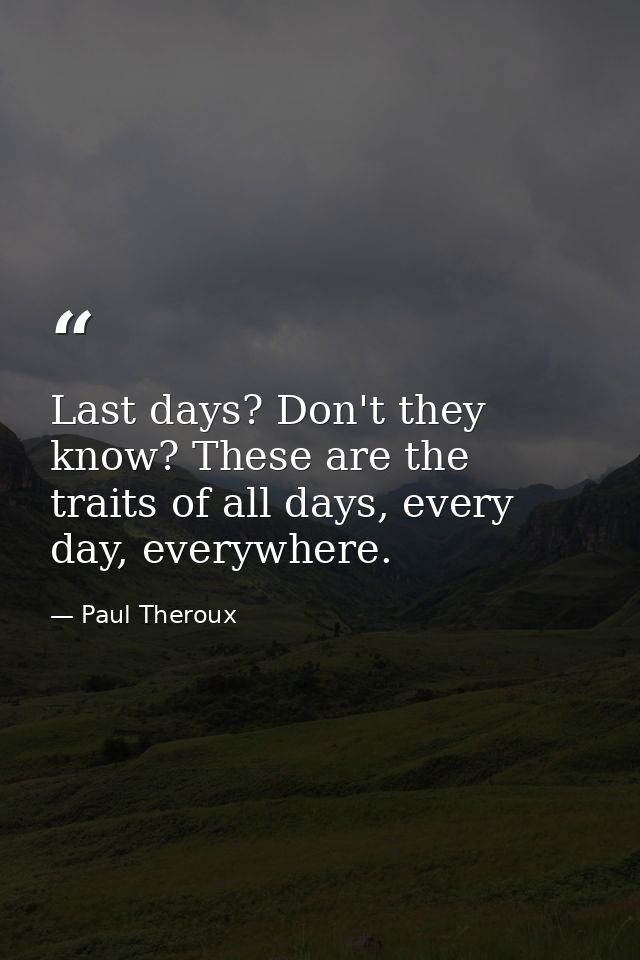 Last days? Don't they know? These are the traits of all days, every day, everywhere. — Paul Theroux
