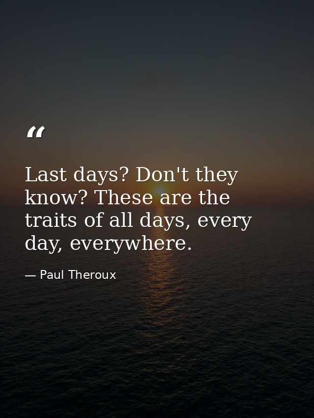 Last days? Don't they know? These are the traits of all days, every day, everywhere. — Paul Theroux