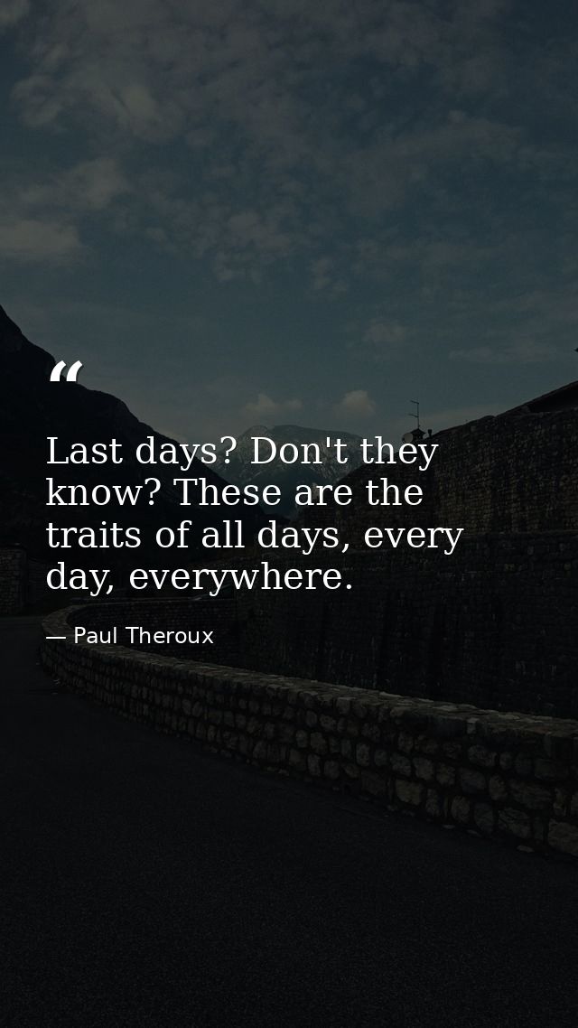 Last days? Don't they know? These are the traits of all days, every day, everywhere. — Paul Theroux