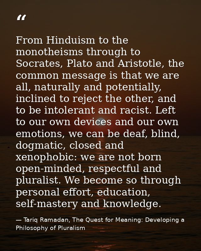 From Hinduism to the monotheisms through to Socrates, Plato and Aristotle, the common message is that we are all, natura — Tariq Ramadan, The Quest for Meaning: Developing a Philosophy of Pluralism