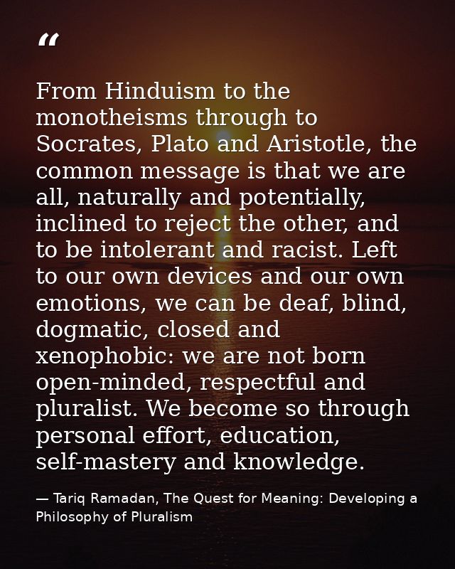 From Hinduism to the monotheisms through to Socrates, Plato and Aristotle, the common message is that we are all, natura — Tariq Ramadan, The Quest for Meaning: Developing a Philosophy of Pluralism