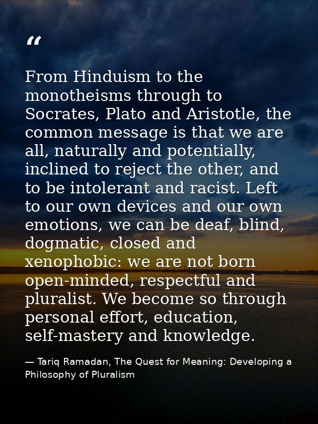 From Hinduism to the monotheisms through to Socrates, Plato and Aristotle, the common message is that we are all, natura — Tariq Ramadan, The Quest for Meaning: Developing a Philosophy of Pluralism