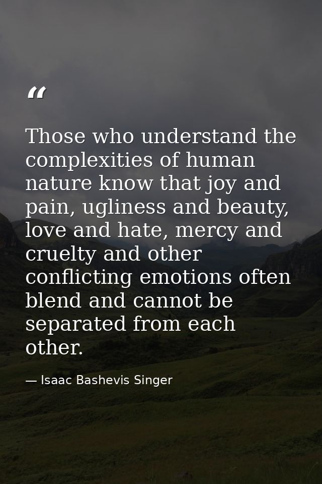 Those who understand the complexities of human nature know that joy and pain, ugliness and beauty, love and hate, mercy  — Isaac Bashevis Singer