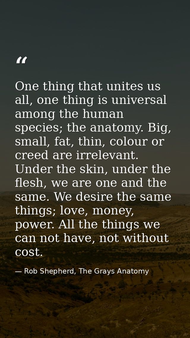 One thing that unites us all, one thing is universal among the human species; the anatomy. Big, small, fat, thin, colour — Rob Shepherd, The Grays Anatomy