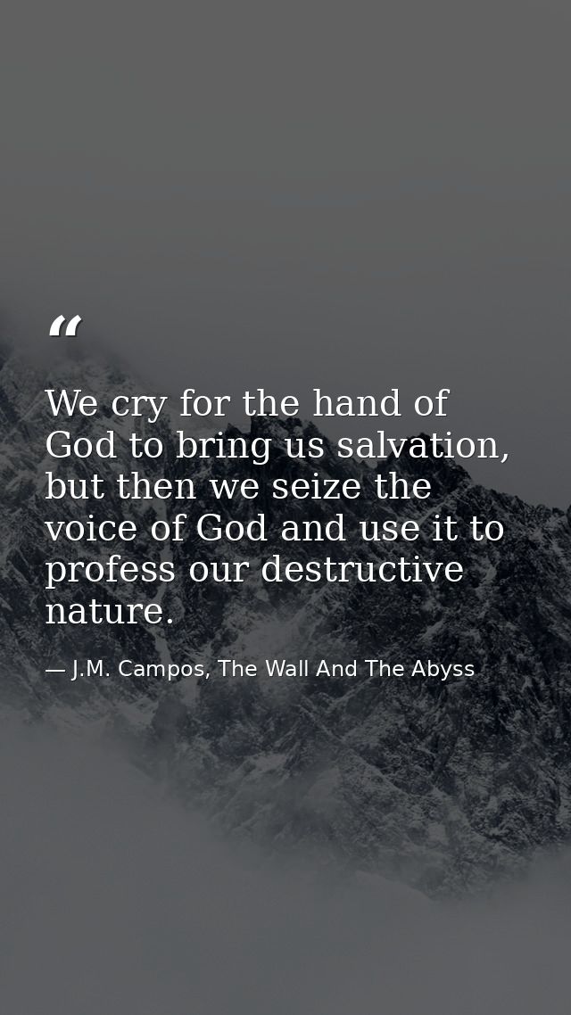 We cry for the hand of God to bring us salvation, but then we seize the voice of God and use it to profess our destructi — J.M. Campos, The Wall And The Abyss