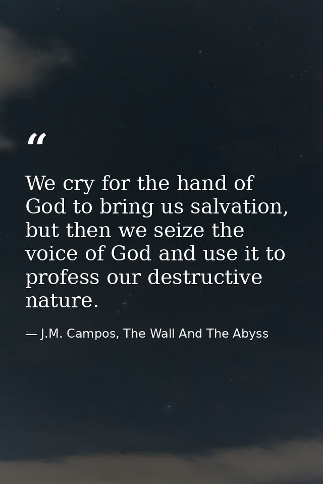 We cry for the hand of God to bring us salvation, but then we seize the voice of God and use it to profess our destructi — J.M. Campos, The Wall And The Abyss