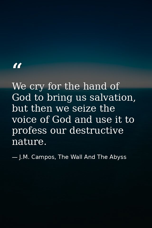 We cry for the hand of God to bring us salvation, but then we seize the voice of God and use it to profess our destructi — J.M. Campos, The Wall And The Abyss
