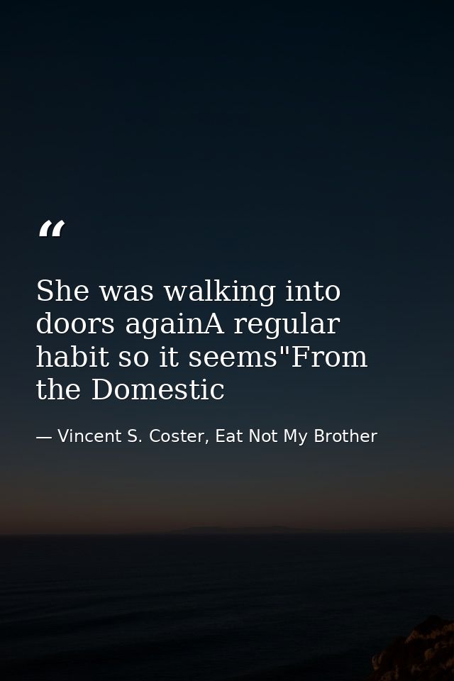 She was walking into doors againA regular habit so it seems"From the Domestic — Vincent S. Coster, Eat Not My Brother
