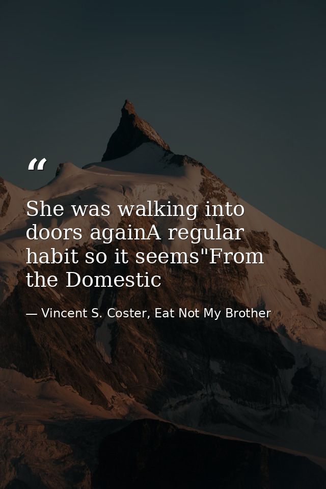 She was walking into doors againA regular habit so it seems"From the Domestic — Vincent S. Coster, Eat Not My Brother