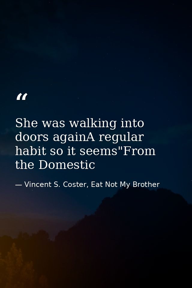 She was walking into doors againA regular habit so it seems"From the Domestic — Vincent S. Coster, Eat Not My Brother