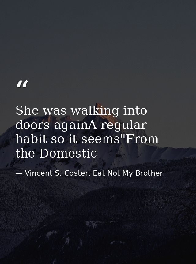 She was walking into doors againA regular habit so it seems"From the Domestic — Vincent S. Coster, Eat Not My Brother