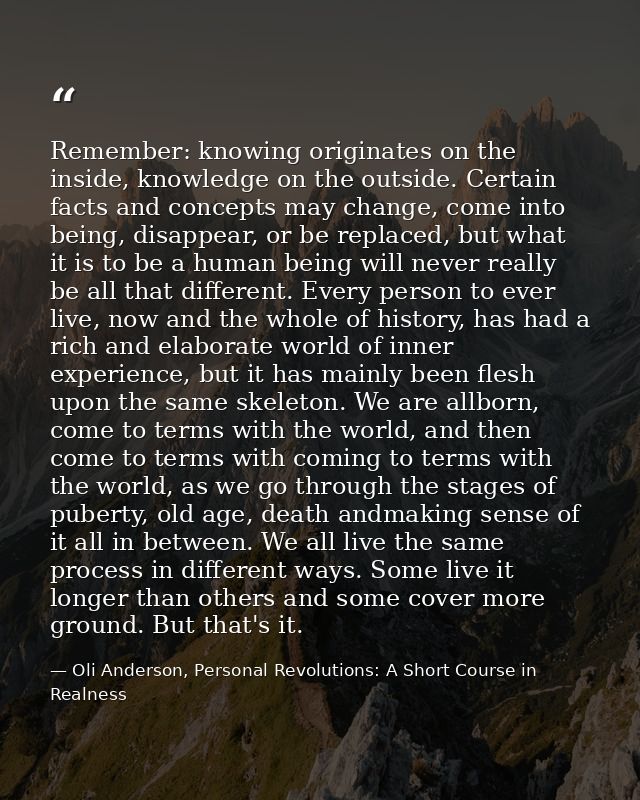 Remember: knowing originates on the inside, knowledge on the outside. Certain facts and concepts may change, come into b — Oli Anderson, Personal Revolutions: A Short Course in Realness