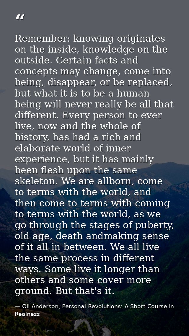 Remember: knowing originates on the inside, knowledge on the outside. Certain facts and concepts may change, come into b — Oli Anderson, Personal Revolutions: A Short Course in Realness