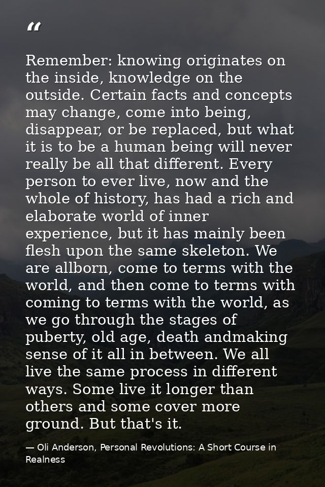 Remember: knowing originates on the inside, knowledge on the outside. Certain facts and concepts may change, come into b — Oli Anderson, Personal Revolutions: A Short Course in Realness
