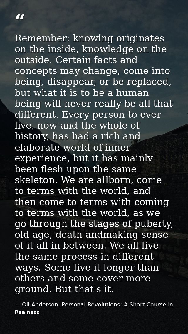 Remember: knowing originates on the inside, knowledge on the outside. Certain facts and concepts may change, come into b — Oli Anderson, Personal Revolutions: A Short Course in Realness