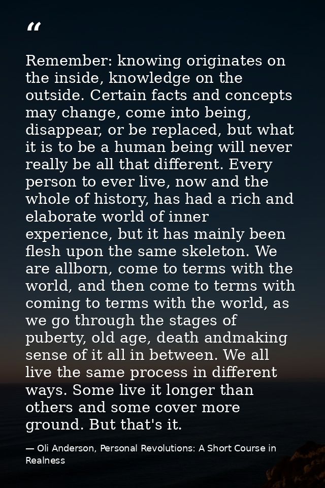 Remember: knowing originates on the inside, knowledge on the outside. Certain facts and concepts may change, come into b — Oli Anderson, Personal Revolutions: A Short Course in Realness