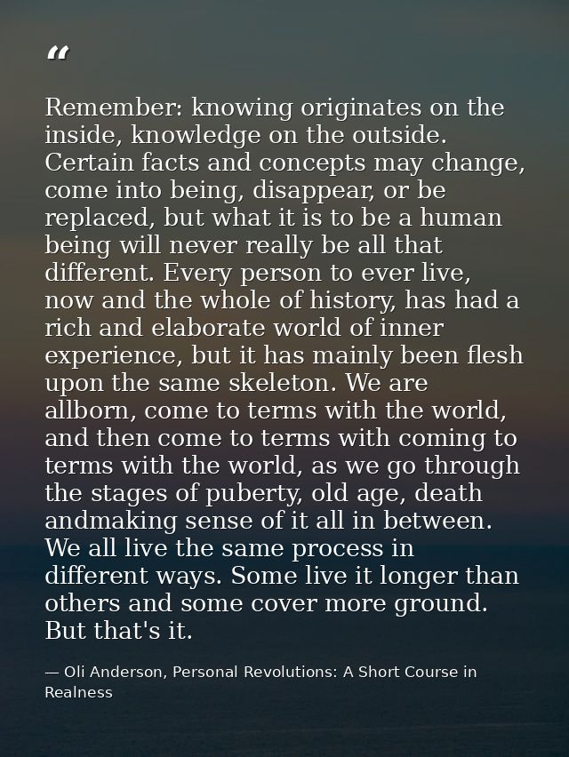 Remember: knowing originates on the inside, knowledge on the outside. Certain facts and concepts may change, come into b — Oli Anderson, Personal Revolutions: A Short Course in Realness