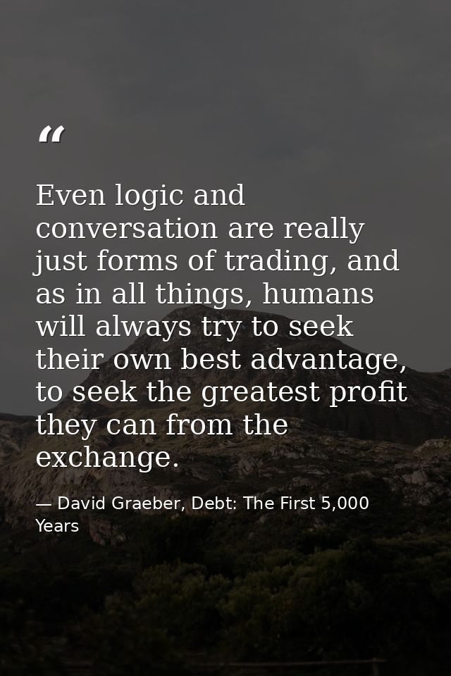 Even logic and conversation are really just forms of trading, and as in all things, humans will always try to seek their — David Graeber, Debt: The First 5,000 Years