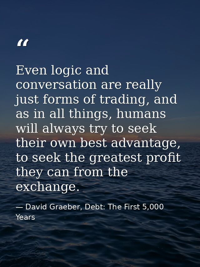 Even logic and conversation are really just forms of trading, and as in all things, humans will always try to seek their — David Graeber, Debt: The First 5,000 Years